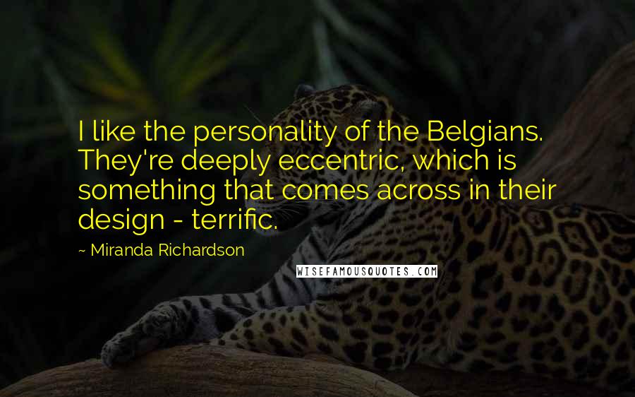 Miranda Richardson Quotes: I like the personality of the Belgians. They're deeply eccentric, which is something that comes across in their design - terrific.