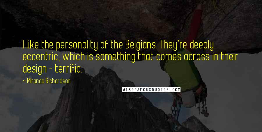 Miranda Richardson Quotes: I like the personality of the Belgians. They're deeply eccentric, which is something that comes across in their design - terrific.