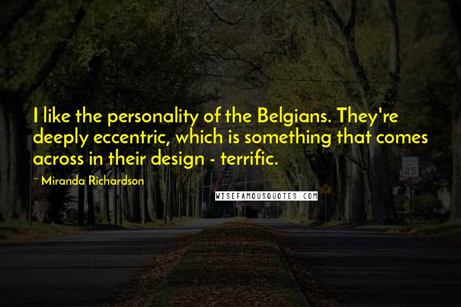 Miranda Richardson Quotes: I like the personality of the Belgians. They're deeply eccentric, which is something that comes across in their design - terrific.