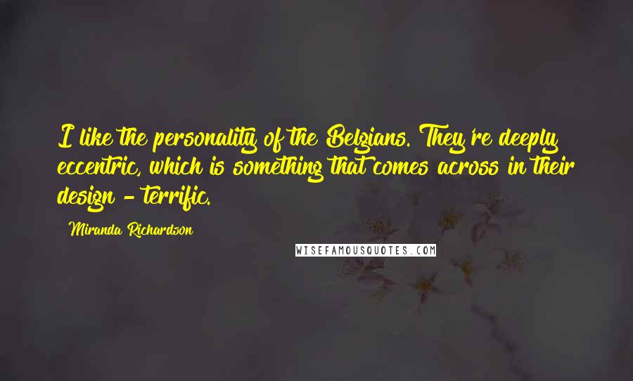 Miranda Richardson Quotes: I like the personality of the Belgians. They're deeply eccentric, which is something that comes across in their design - terrific.