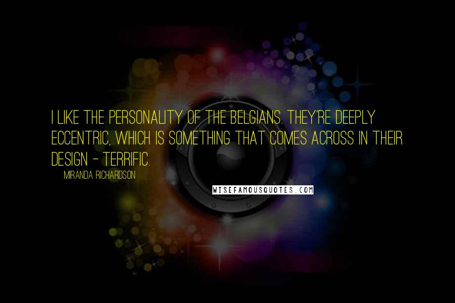 Miranda Richardson Quotes: I like the personality of the Belgians. They're deeply eccentric, which is something that comes across in their design - terrific.