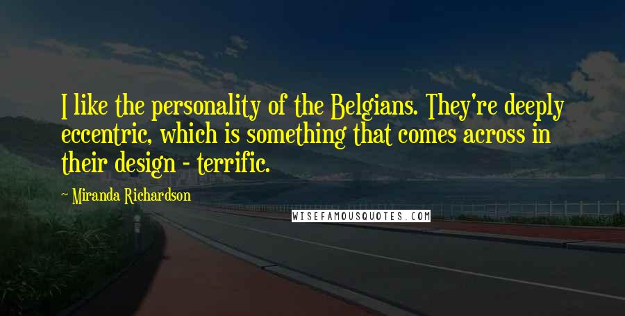 Miranda Richardson Quotes: I like the personality of the Belgians. They're deeply eccentric, which is something that comes across in their design - terrific.