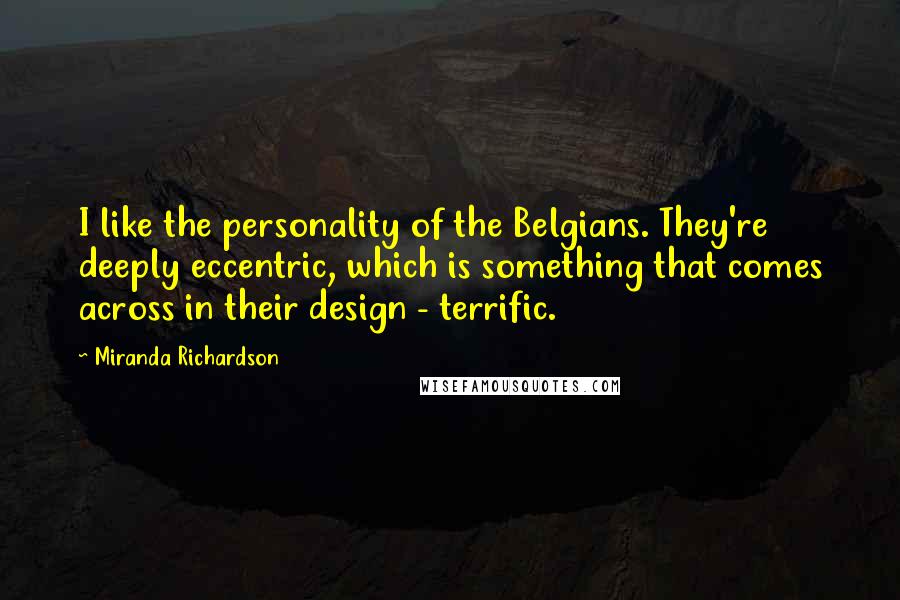 Miranda Richardson Quotes: I like the personality of the Belgians. They're deeply eccentric, which is something that comes across in their design - terrific.