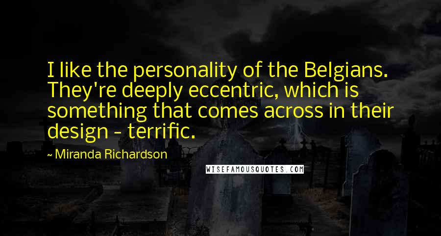 Miranda Richardson Quotes: I like the personality of the Belgians. They're deeply eccentric, which is something that comes across in their design - terrific.