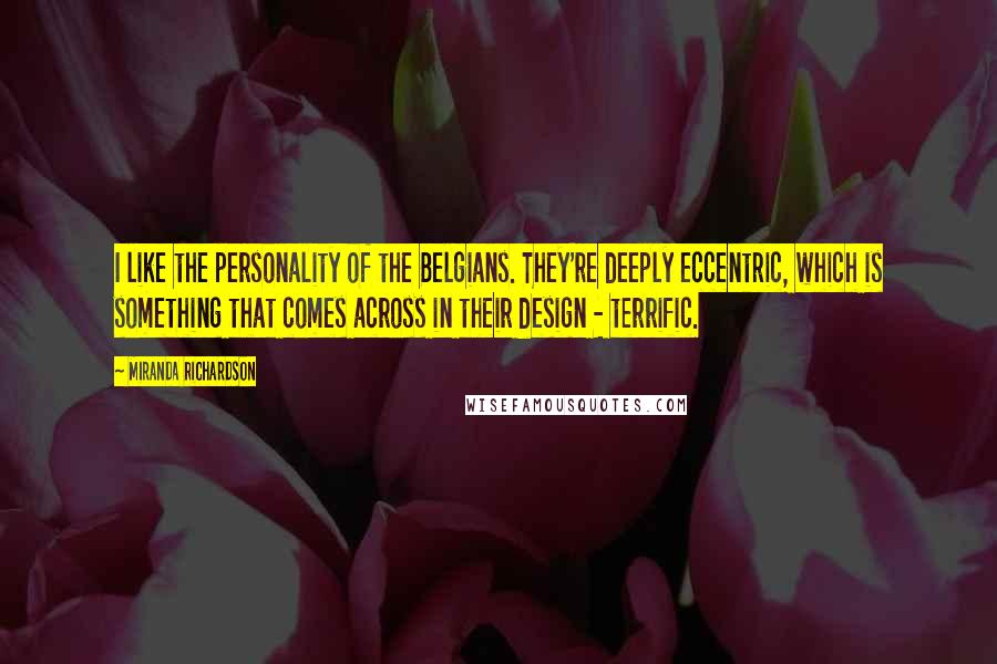 Miranda Richardson Quotes: I like the personality of the Belgians. They're deeply eccentric, which is something that comes across in their design - terrific.