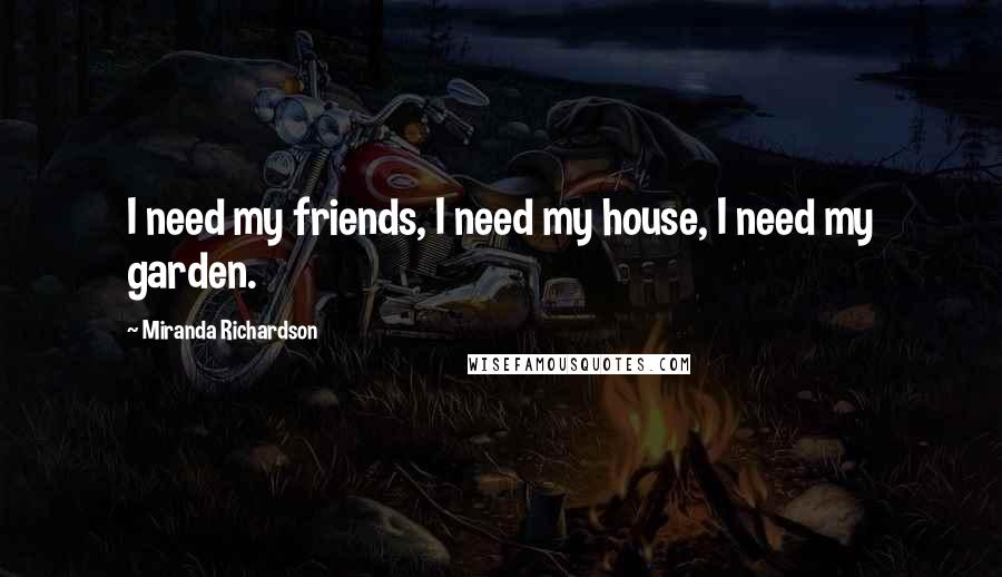 Miranda Richardson Quotes: I need my friends, I need my house, I need my garden.