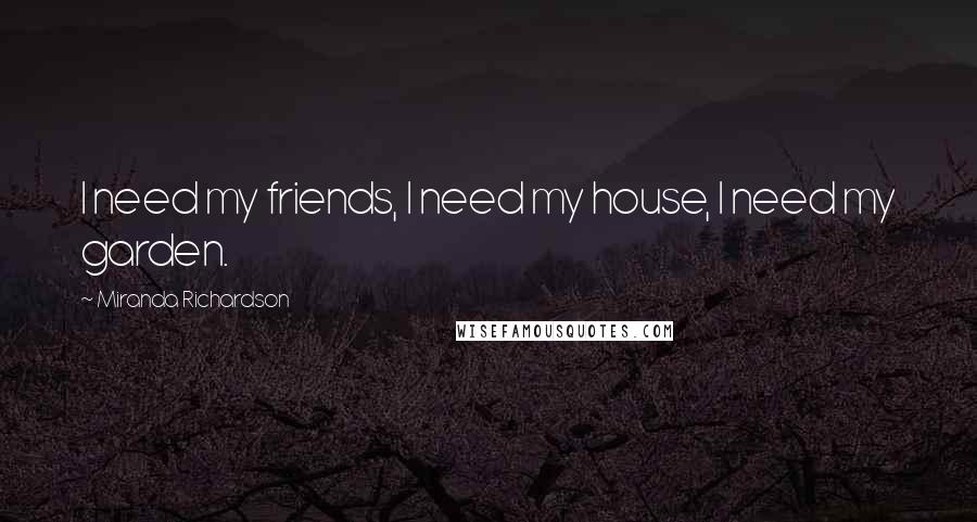 Miranda Richardson Quotes: I need my friends, I need my house, I need my garden.