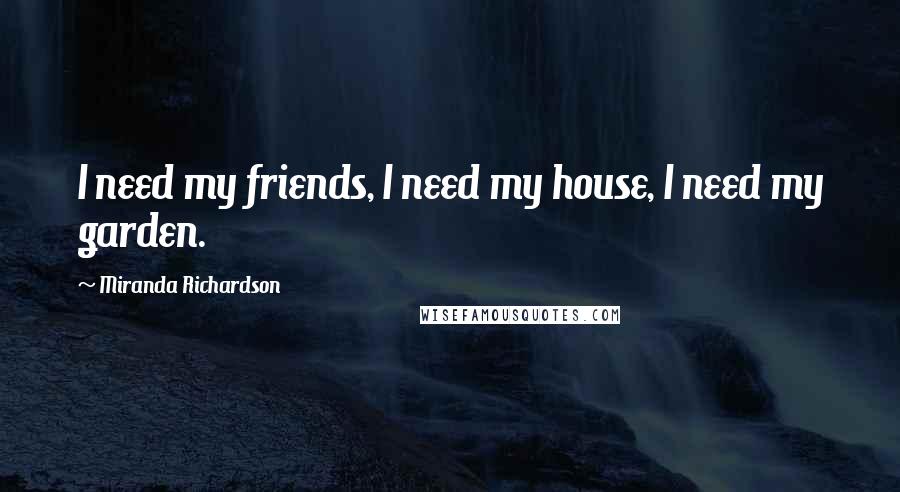 Miranda Richardson Quotes: I need my friends, I need my house, I need my garden.