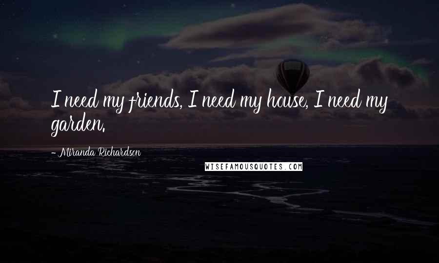 Miranda Richardson Quotes: I need my friends, I need my house, I need my garden.