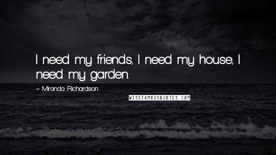 Miranda Richardson Quotes: I need my friends, I need my house, I need my garden.
