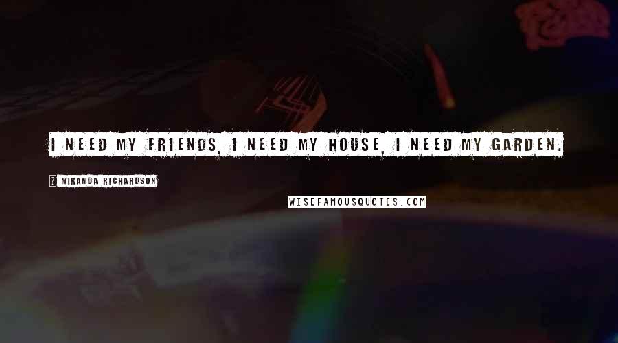 Miranda Richardson Quotes: I need my friends, I need my house, I need my garden.