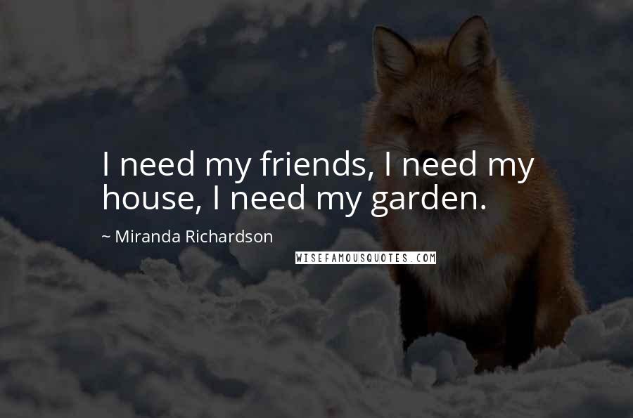 Miranda Richardson Quotes: I need my friends, I need my house, I need my garden.