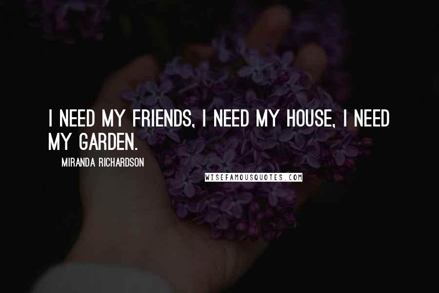 Miranda Richardson Quotes: I need my friends, I need my house, I need my garden.