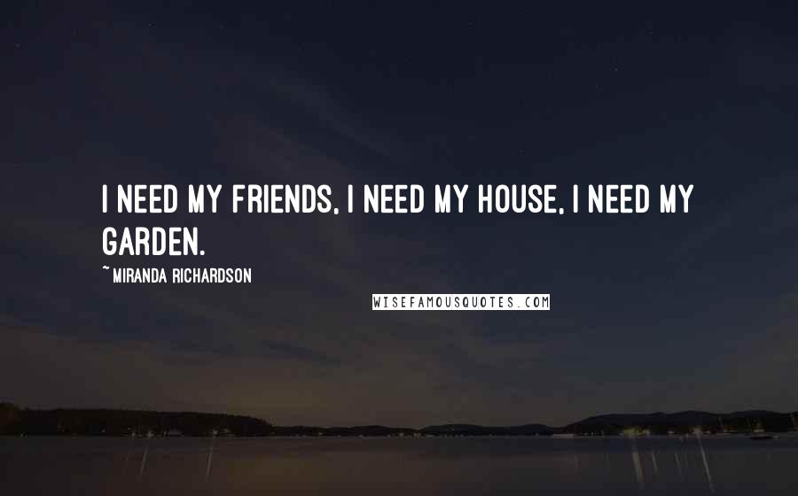 Miranda Richardson Quotes: I need my friends, I need my house, I need my garden.