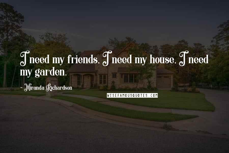 Miranda Richardson Quotes: I need my friends, I need my house, I need my garden.