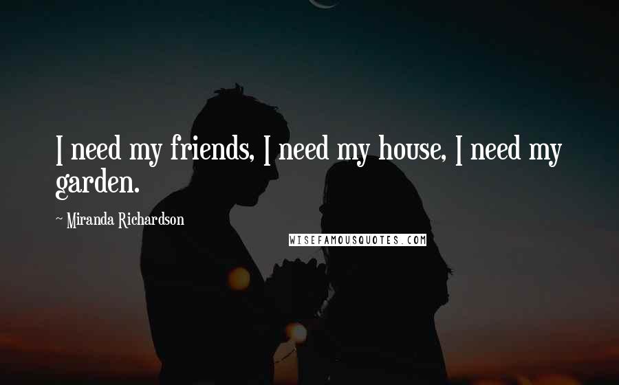 Miranda Richardson Quotes: I need my friends, I need my house, I need my garden.