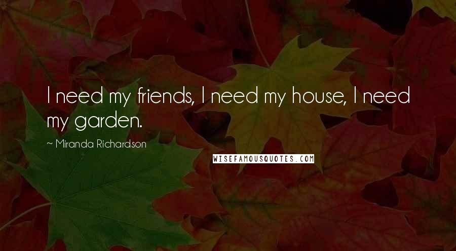 Miranda Richardson Quotes: I need my friends, I need my house, I need my garden.