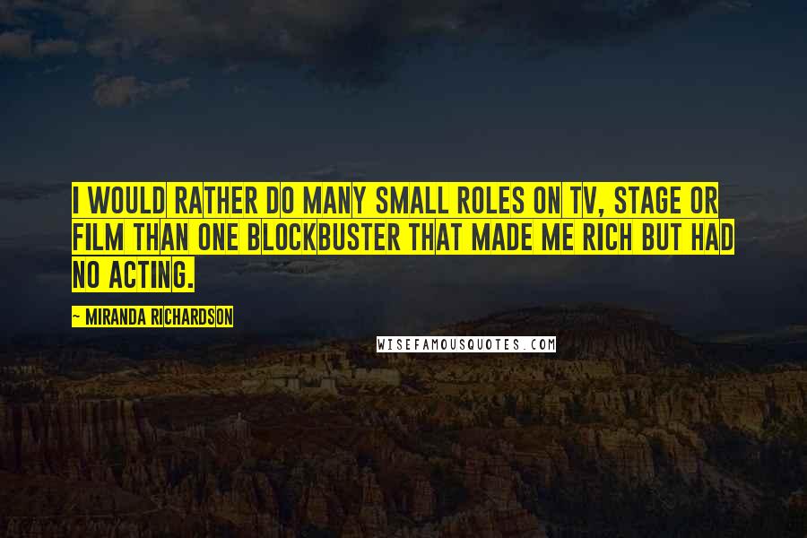 Miranda Richardson Quotes: I would rather do many small roles on TV, stage or film than one blockbuster that made me rich but had no acting.