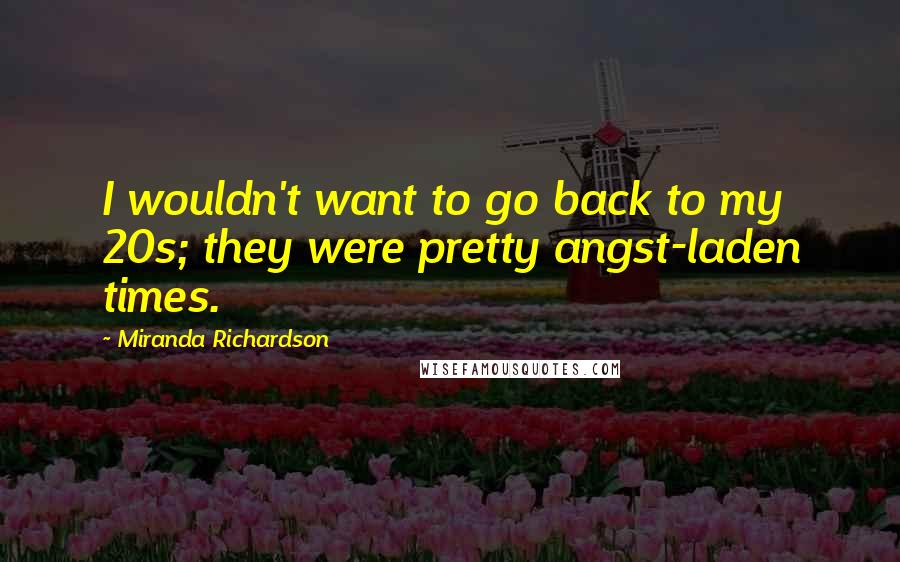 Miranda Richardson Quotes: I wouldn't want to go back to my 20s; they were pretty angst-laden times.