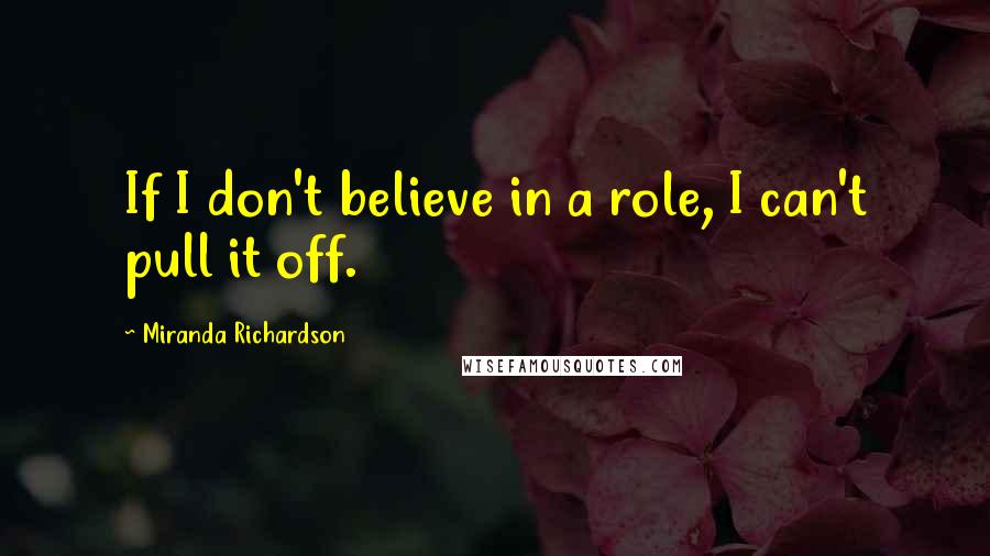 Miranda Richardson Quotes: If I don't believe in a role, I can't pull it off.