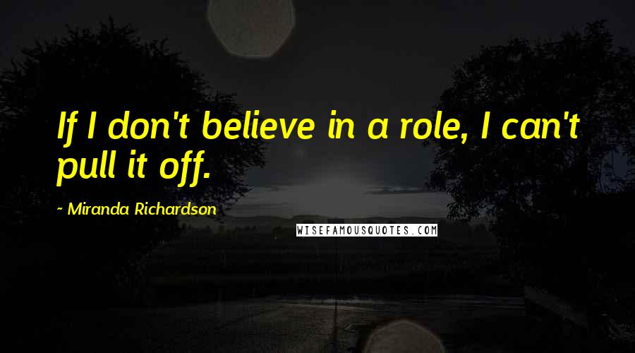 Miranda Richardson Quotes: If I don't believe in a role, I can't pull it off.