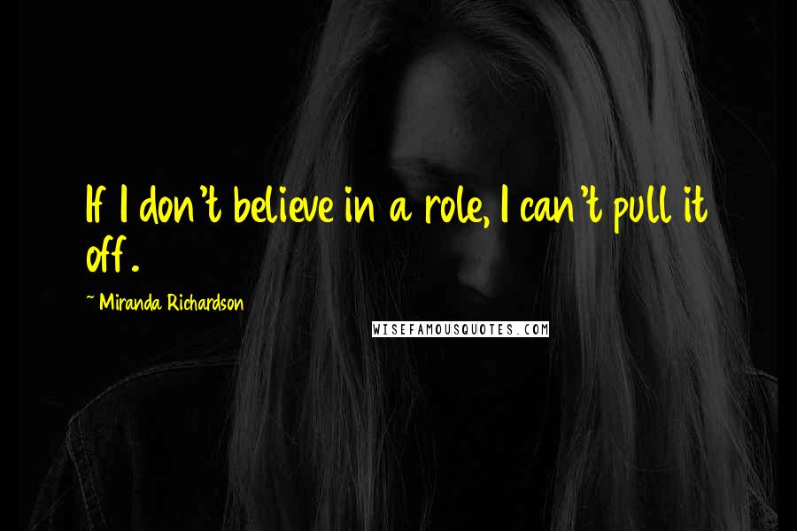 Miranda Richardson Quotes: If I don't believe in a role, I can't pull it off.