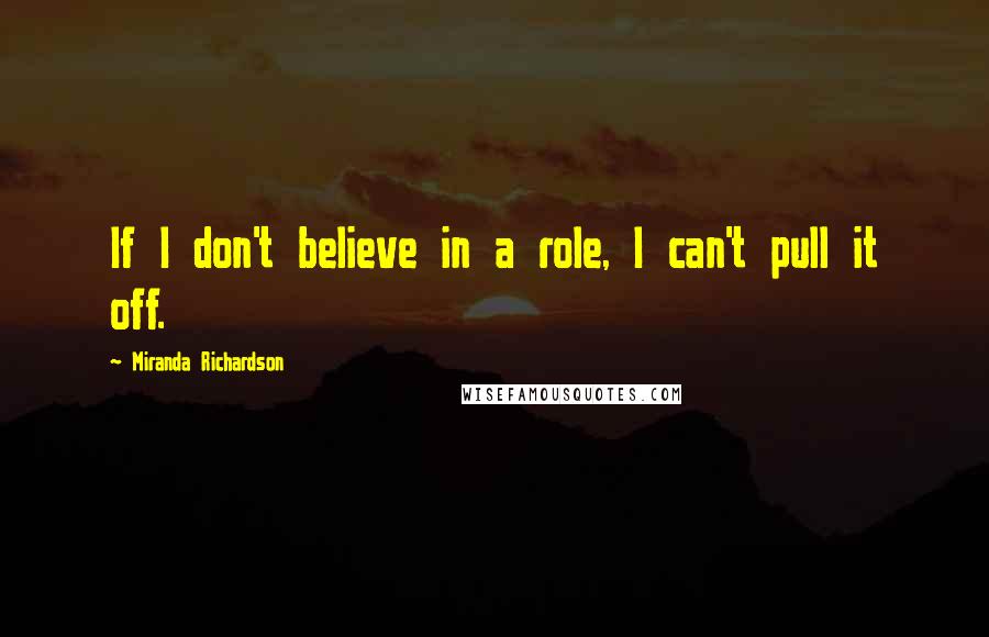 Miranda Richardson Quotes: If I don't believe in a role, I can't pull it off.