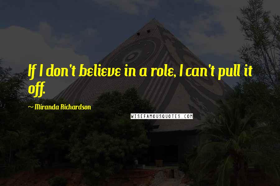 Miranda Richardson Quotes: If I don't believe in a role, I can't pull it off.