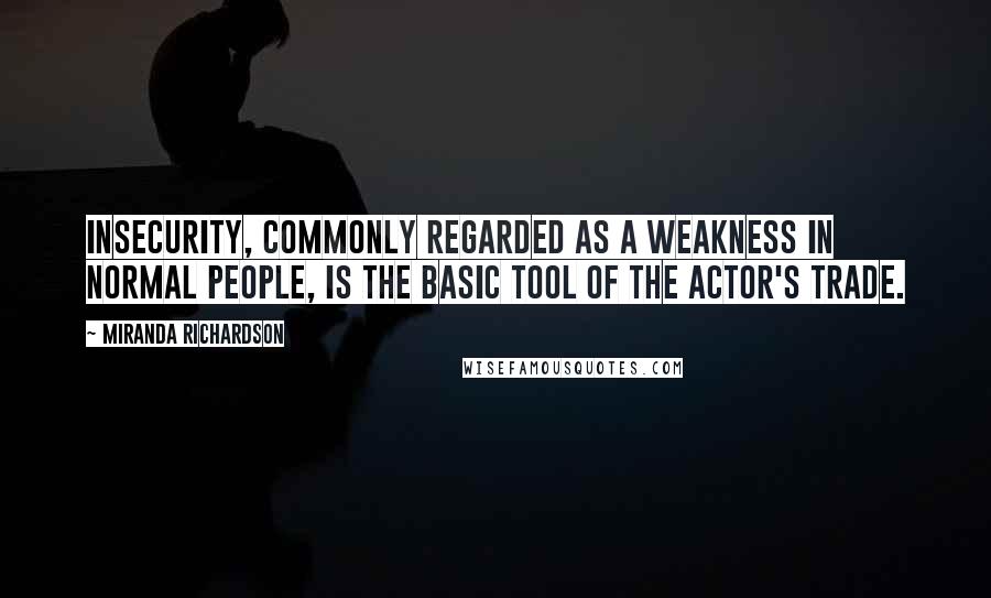 Miranda Richardson Quotes: Insecurity, commonly regarded as a weakness in normal people, is the basic tool of the actor's trade.