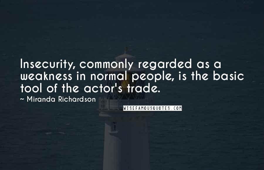 Miranda Richardson Quotes: Insecurity, commonly regarded as a weakness in normal people, is the basic tool of the actor's trade.