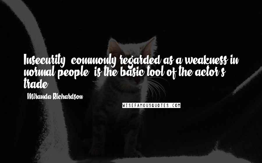 Miranda Richardson Quotes: Insecurity, commonly regarded as a weakness in normal people, is the basic tool of the actor's trade.