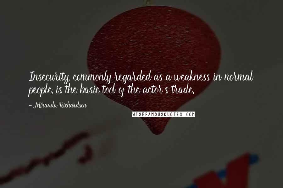 Miranda Richardson Quotes: Insecurity, commonly regarded as a weakness in normal people, is the basic tool of the actor's trade.