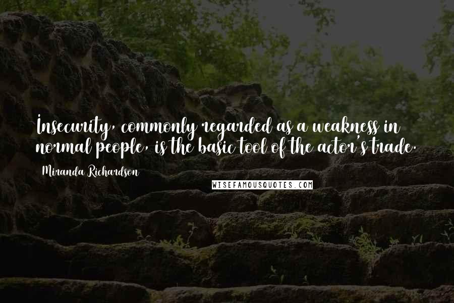 Miranda Richardson Quotes: Insecurity, commonly regarded as a weakness in normal people, is the basic tool of the actor's trade.