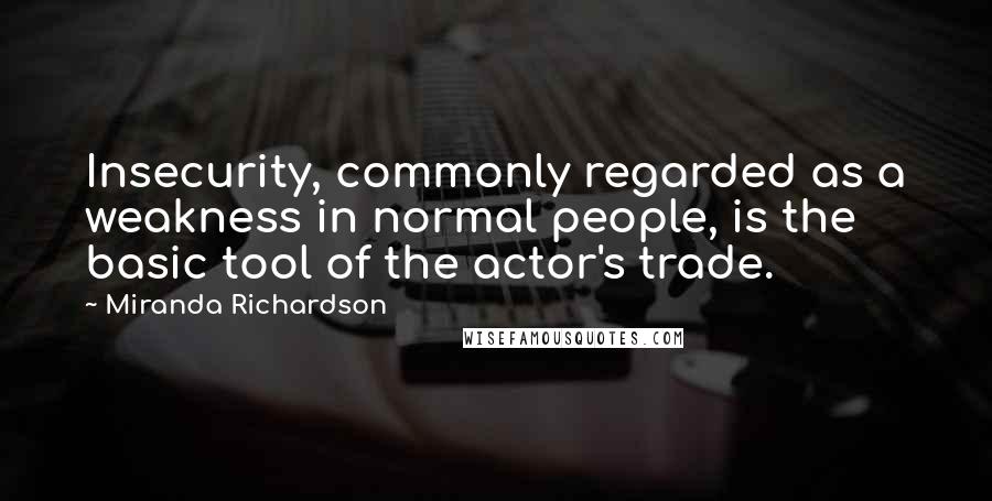 Miranda Richardson Quotes: Insecurity, commonly regarded as a weakness in normal people, is the basic tool of the actor's trade.