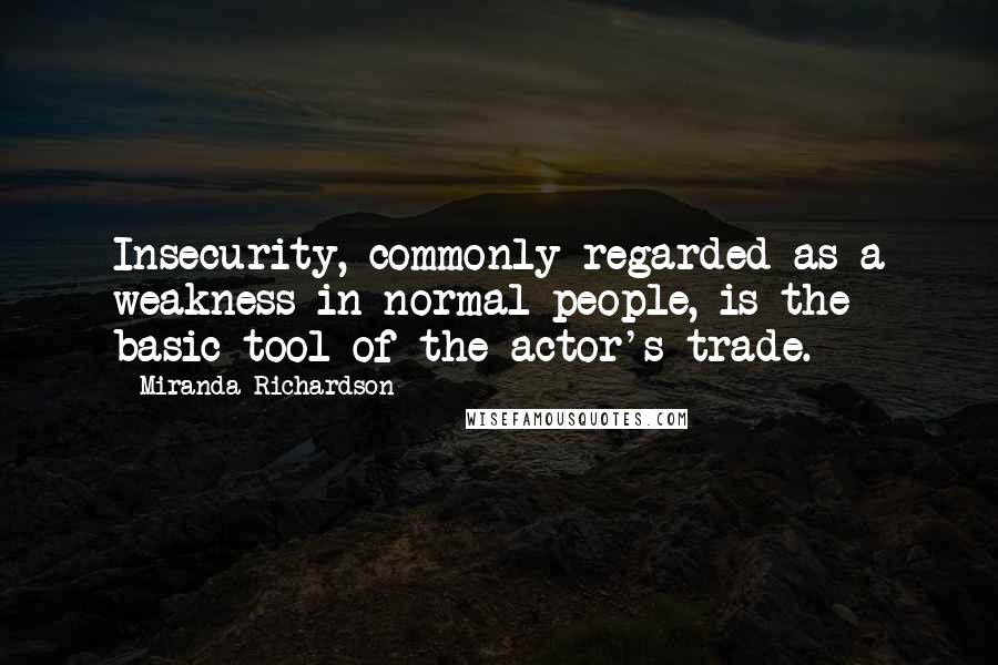 Miranda Richardson Quotes: Insecurity, commonly regarded as a weakness in normal people, is the basic tool of the actor's trade.