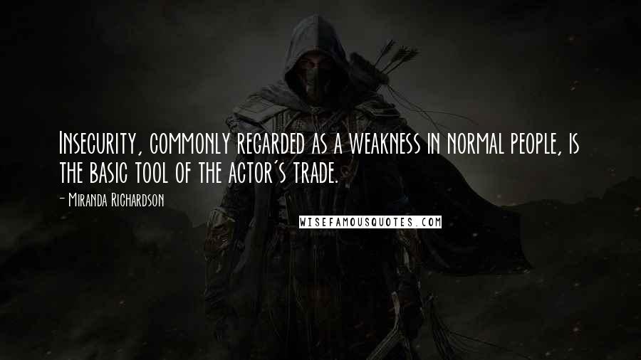 Miranda Richardson Quotes: Insecurity, commonly regarded as a weakness in normal people, is the basic tool of the actor's trade.