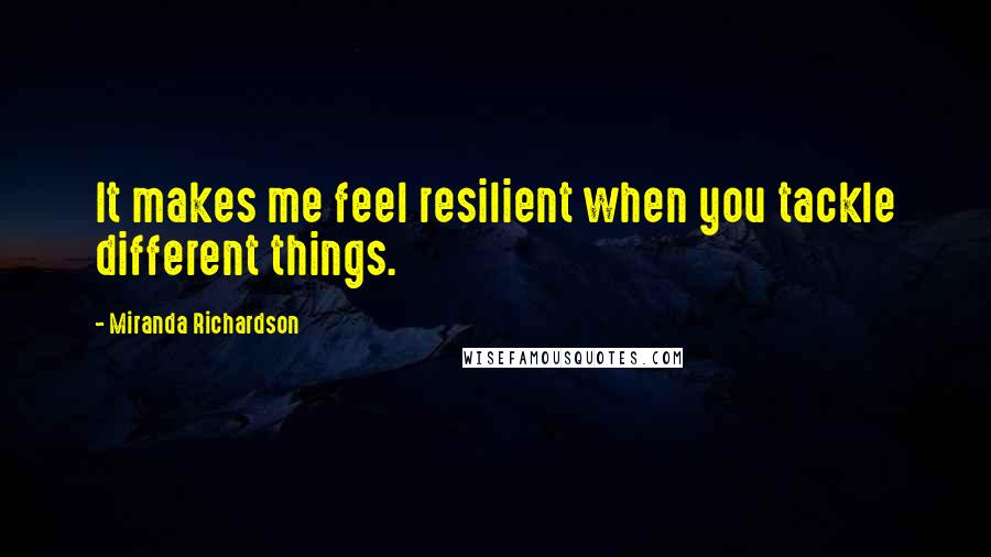 Miranda Richardson Quotes: It makes me feel resilient when you tackle different things.