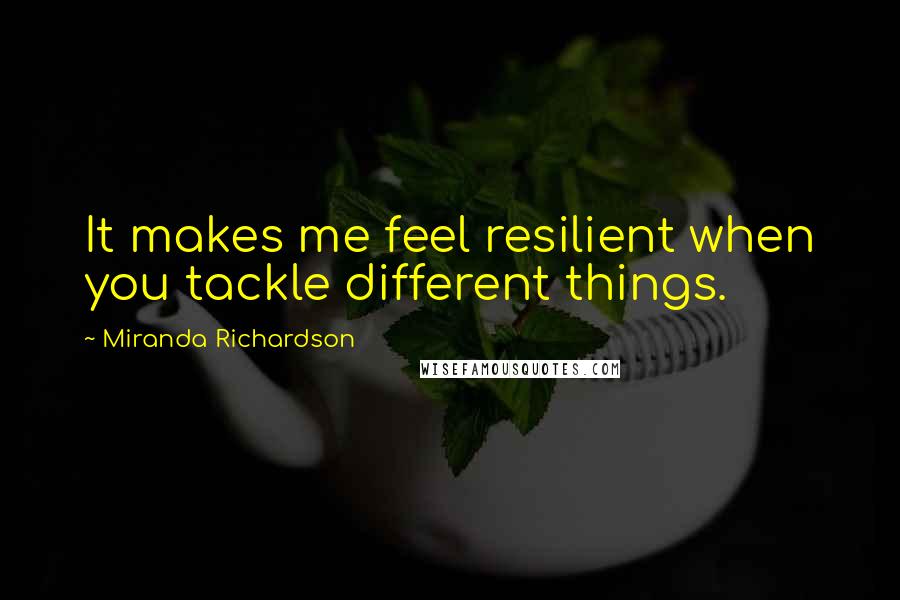 Miranda Richardson Quotes: It makes me feel resilient when you tackle different things.