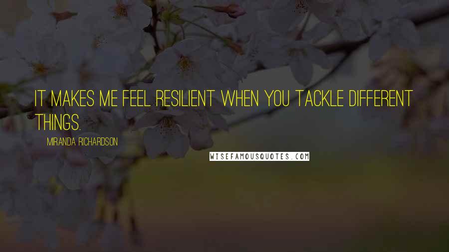 Miranda Richardson Quotes: It makes me feel resilient when you tackle different things.