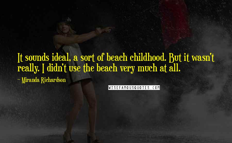 Miranda Richardson Quotes: It sounds ideal, a sort of beach childhood. But it wasn't really. I didn't use the beach very much at all.