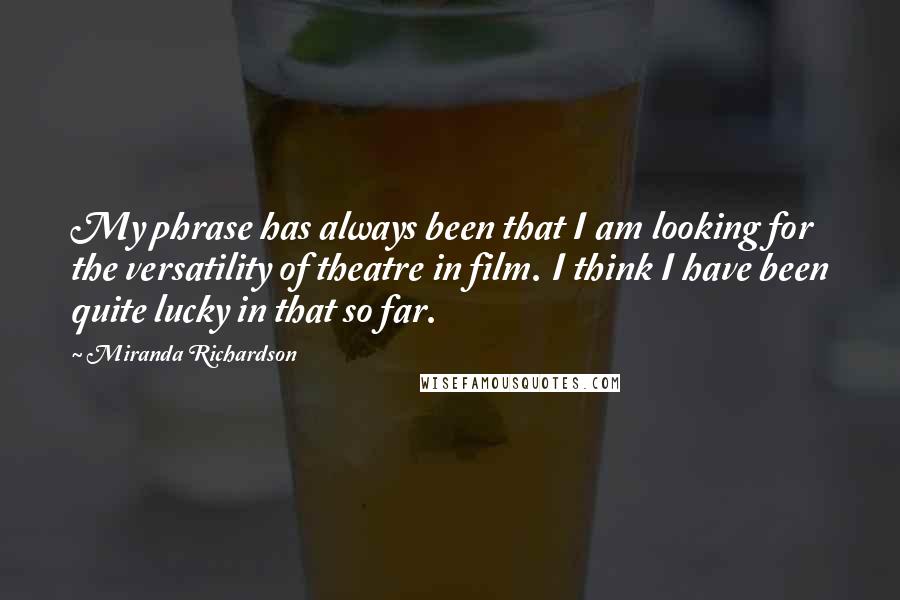 Miranda Richardson Quotes: My phrase has always been that I am looking for the versatility of theatre in film. I think I have been quite lucky in that so far.