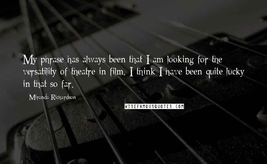 Miranda Richardson Quotes: My phrase has always been that I am looking for the versatility of theatre in film. I think I have been quite lucky in that so far.