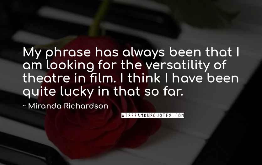 Miranda Richardson Quotes: My phrase has always been that I am looking for the versatility of theatre in film. I think I have been quite lucky in that so far.