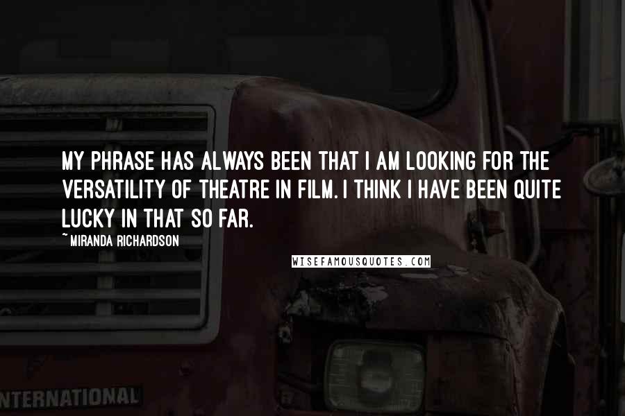 Miranda Richardson Quotes: My phrase has always been that I am looking for the versatility of theatre in film. I think I have been quite lucky in that so far.