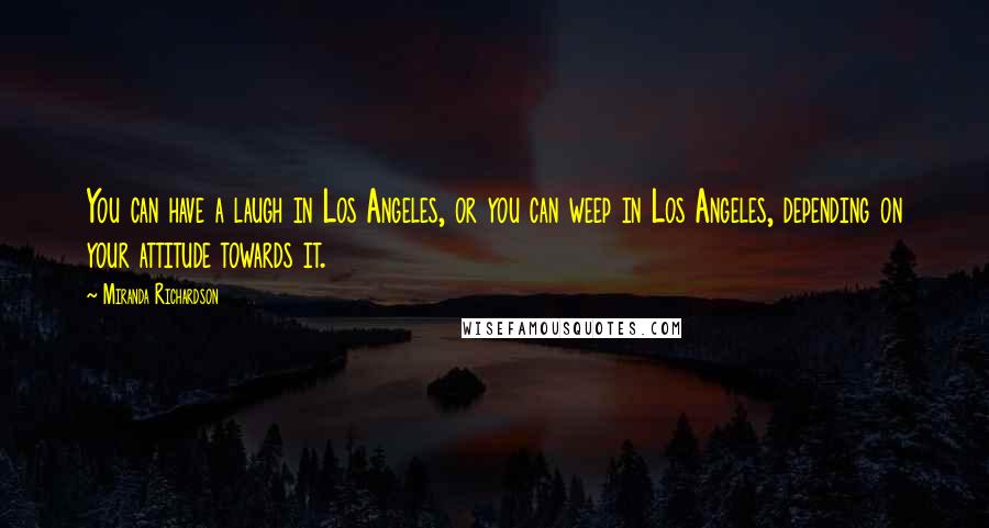 Miranda Richardson Quotes: You can have a laugh in Los Angeles, or you can weep in Los Angeles, depending on your attitude towards it.
