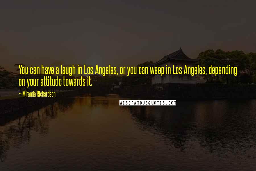 Miranda Richardson Quotes: You can have a laugh in Los Angeles, or you can weep in Los Angeles, depending on your attitude towards it.