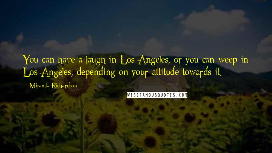 Miranda Richardson Quotes: You can have a laugh in Los Angeles, or you can weep in Los Angeles, depending on your attitude towards it.