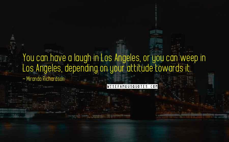 Miranda Richardson Quotes: You can have a laugh in Los Angeles, or you can weep in Los Angeles, depending on your attitude towards it.