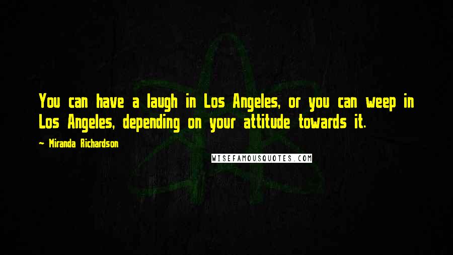 Miranda Richardson Quotes: You can have a laugh in Los Angeles, or you can weep in Los Angeles, depending on your attitude towards it.