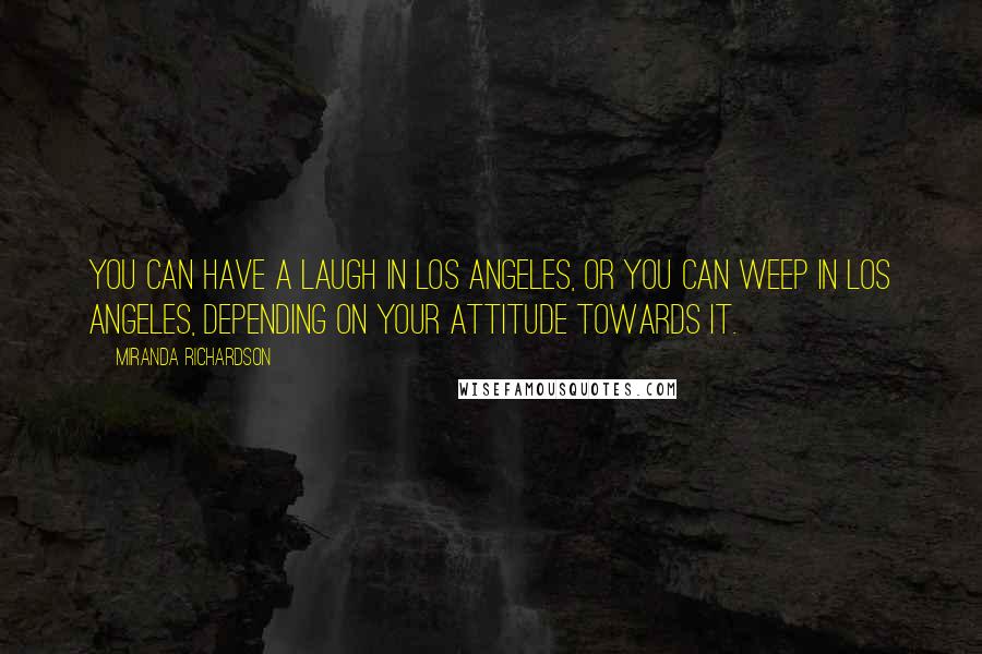 Miranda Richardson Quotes: You can have a laugh in Los Angeles, or you can weep in Los Angeles, depending on your attitude towards it.